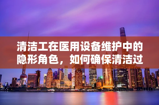 清洁工在医用设备维护中的隐形角色，如何确保清洁过程不影响设备安全？