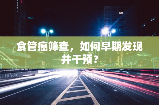 食管癌筛查，如何早期发现并干预？