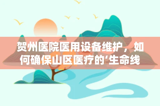 贺州医院医用设备维护，如何确保山区医疗的‘生命线’？