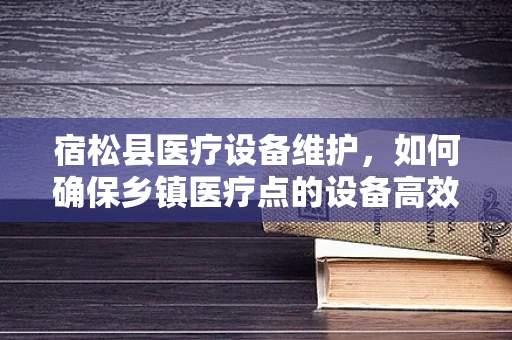 宿松县医疗设备维护，如何确保乡镇医疗点的设备高效运行？