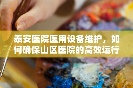 泰安医院医用设备维护，如何确保山区医院的高效运行？