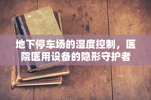 地下停车场的湿度控制，医院医用设备的隐形守护者