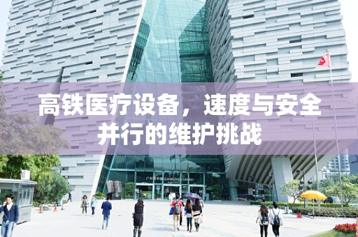 高铁医疗设备，速度与安全并行的维护挑战