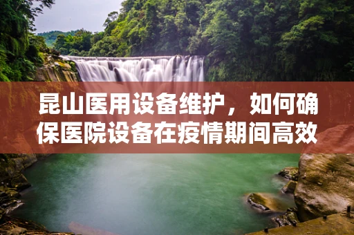 昆山医用设备维护，如何确保医院设备在疫情期间高效运行？
