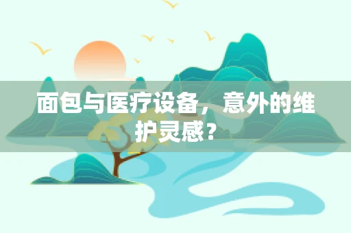 面包与医疗设备，意外的维护灵感？