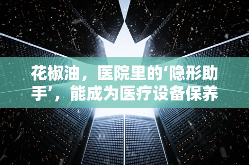 花椒油，医院里的‘隐形助手’，能成为医疗设备保养的天然润滑剂吗？