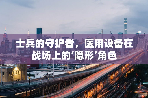 士兵的守护者，医用设备在战场上的‘隐形’角色
