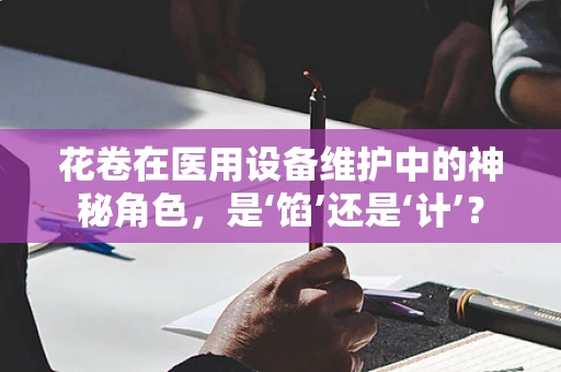 花卷在医用设备维护中的神秘角色，是‘馅’还是‘计’？