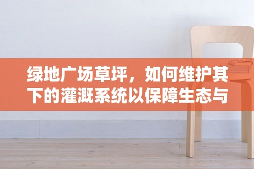 绿地广场草坪，如何维护其下的灌溉系统以保障生态与美观？