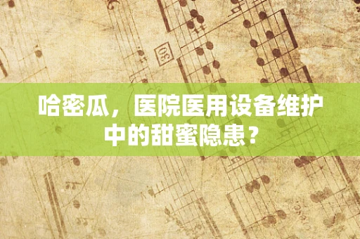 哈密瓜，医院医用设备维护中的甜蜜隐患？