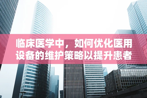 临床医学中，如何优化医用设备的维护策略以提升患者安全？