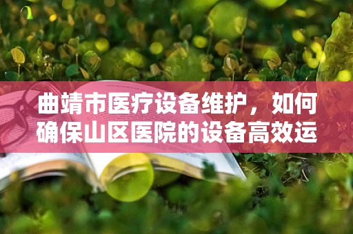 曲靖市医疗设备维护，如何确保山区医院的设备高效运行？