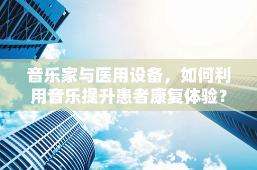 音乐家与医用设备，如何利用音乐提升患者康复体验？
