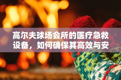 高尔夫球场会所的医疗急救设备，如何确保其高效与安全？