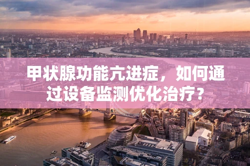 甲状腺功能亢进症，如何通过设备监测优化治疗？