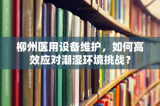 柳州医用设备维护，如何高效应对潮湿环境挑战？