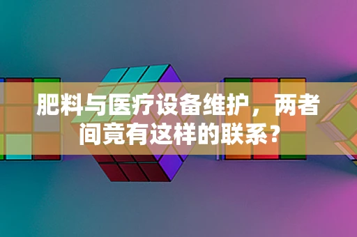 肥料与医疗设备维护，两者间竟有这样的联系？