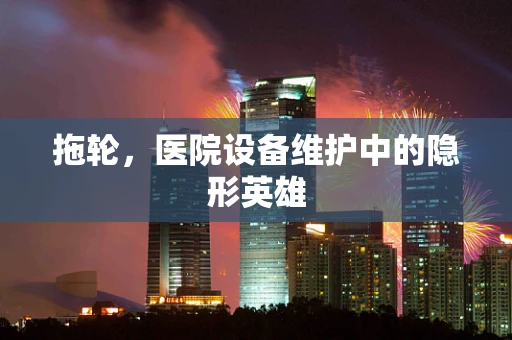 拖轮，医院设备维护中的隐形英雄