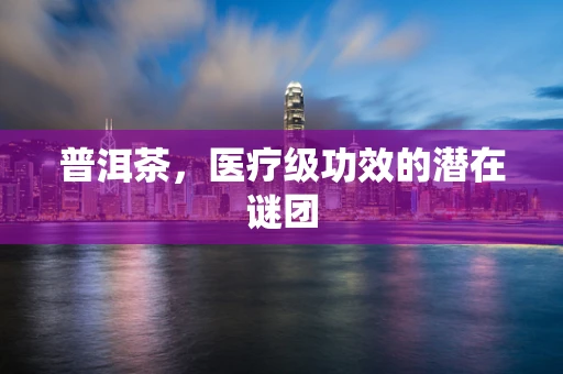 普洱茶，医疗级功效的潜在谜团