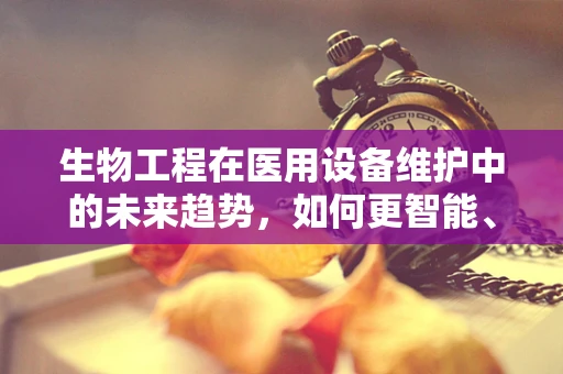 生物工程在医用设备维护中的未来趋势，如何更智能、更精准地提升设备效能？