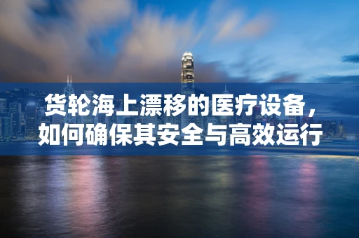 货轮海上漂移的医疗设备，如何确保其安全与高效运行？