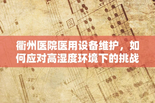 衢州医院医用设备维护，如何应对高湿度环境下的挑战？