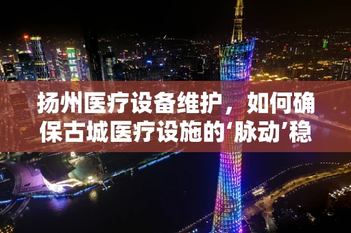 扬州医疗设备维护，如何确保古城医疗设施的‘脉动’稳健？