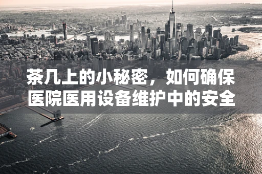 茶几上的小秘密，如何确保医院医用设备维护中的安全存放？