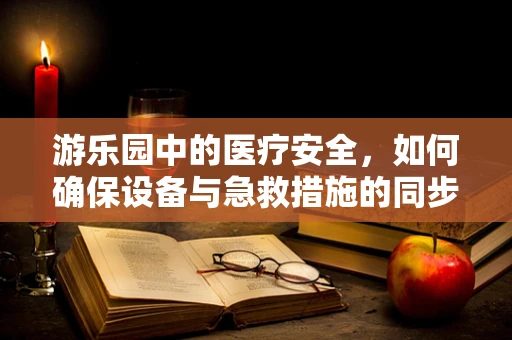 游乐园中的医疗安全，如何确保设备与急救措施的同步？