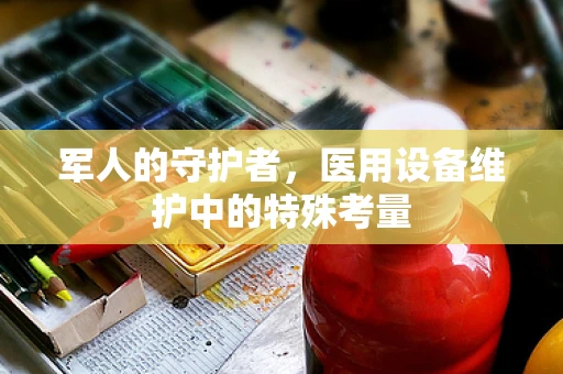 军人的守护者，医用设备维护中的特殊考量