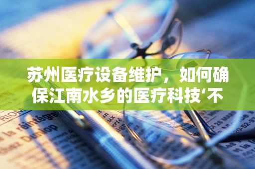 苏州医疗设备维护，如何确保江南水乡的医疗科技‘不湿鞋’？
