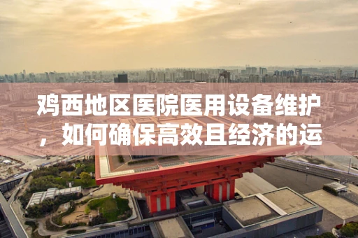 鸡西地区医院医用设备维护，如何确保高效且经济的运行？