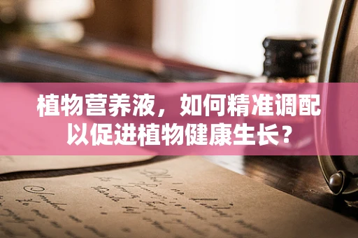 植物营养液，如何精准调配以促进植物健康生长？
