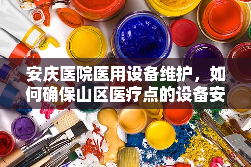 安庆医院医用设备维护，如何确保山区医疗点的设备安全运行？