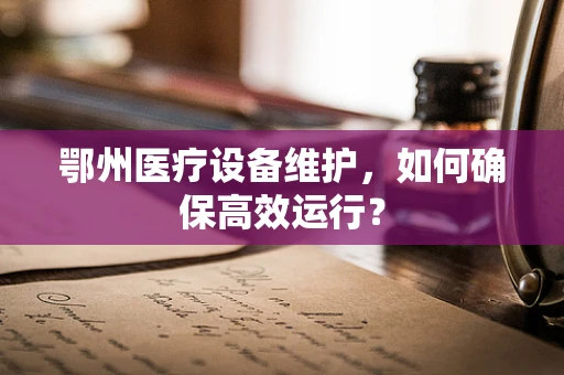 鄂州医疗设备维护，如何确保高效运行？