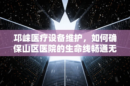 邛崃医疗设备维护，如何确保山区医院的生命线畅通无阻？