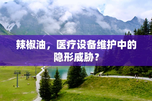 辣椒油，医疗设备维护中的隐形威胁？