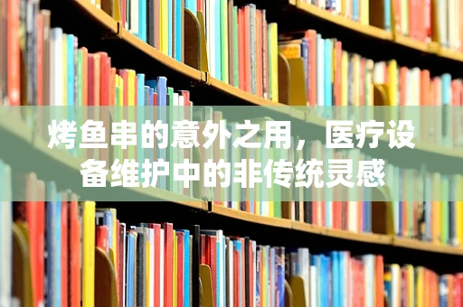 烤鱼串的意外之用，医疗设备维护中的非传统灵感