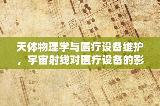 天体物理学与医疗设备维护，宇宙射线对医疗设备的影响
