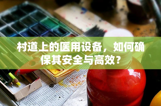 村道上的医用设备，如何确保其安全与高效？