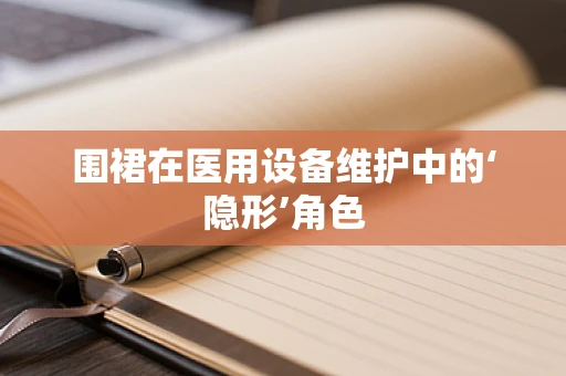 围裙在医用设备维护中的‘隐形’角色