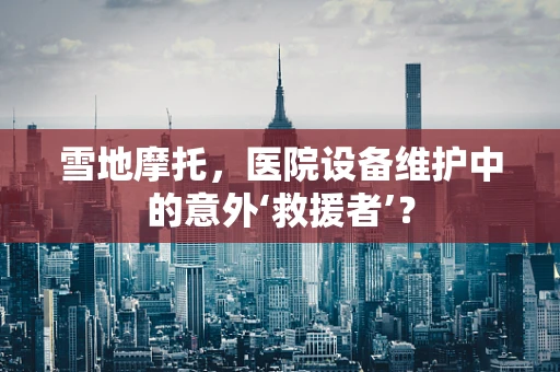 雪地摩托，医院设备维护中的意外‘救援者’？
