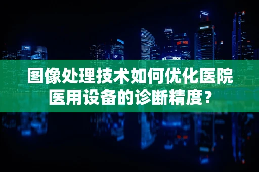 图像处理技术如何优化医院医用设备的诊断精度？