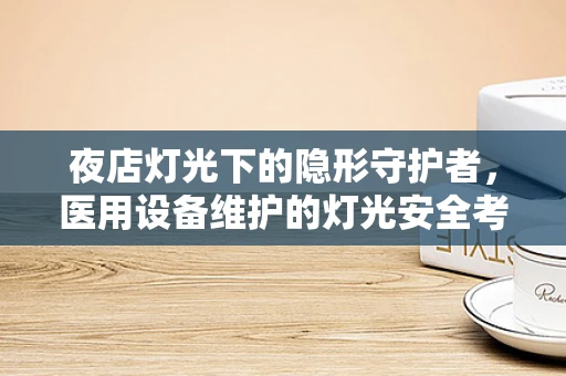 夜店灯光下的隐形守护者，医用设备维护的灯光安全考量