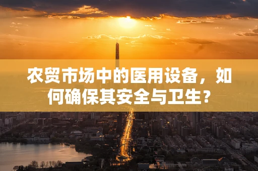 农贸市场中的医用设备，如何确保其安全与卫生？