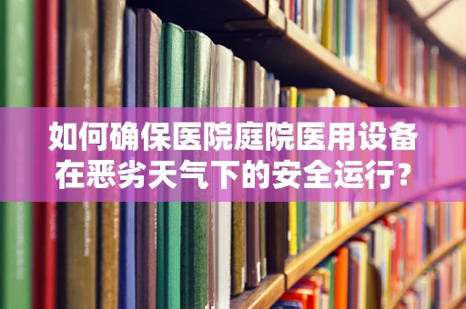 如何确保医院庭院医用设备在恶劣天气下的安全运行？