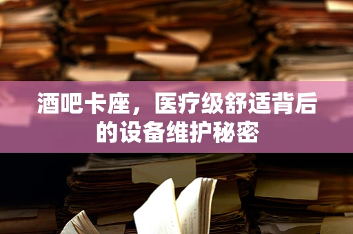 酒吧卡座，医疗级舒适背后的设备维护秘密