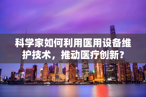 科学家如何利用医用设备维护技术，推动医疗创新？