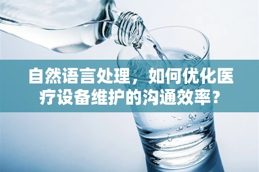 自然语言处理，如何优化医疗设备维护的沟通效率？