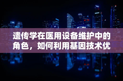 遗传学在医用设备维护中的角色，如何利用基因技术优化设备性能？